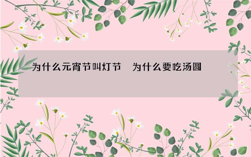为什么元宵节叫灯节 为什么要吃汤圆